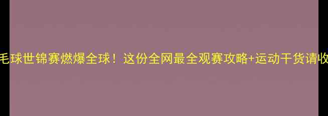 图片 🔥羽毛球世锦赛燃爆全球！这份全网最全观赛攻略+运动干货请收好🏆