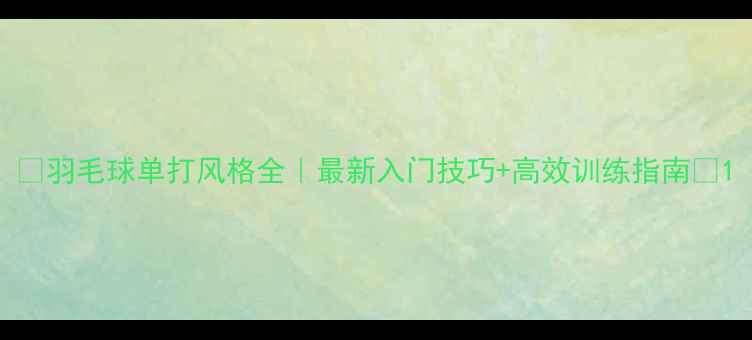 图片 🔥羽毛球单打风格全｜最新入门技巧+高效训练指南🏸1