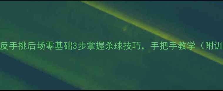 图片 🔥羽毛球反手挑后场零基础3步掌握杀球技巧，手把手教学（附训练计划）