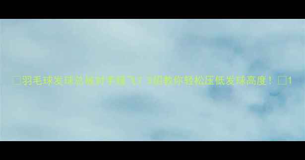 图片 🔥羽毛球发球总被对手接飞？3招教你轻松压低发球高度！🏸1