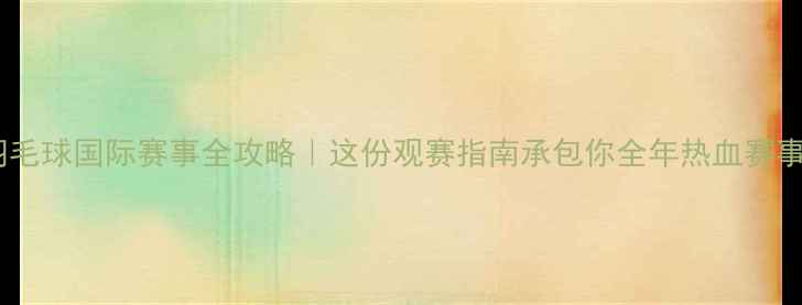 图片 🔥羽毛球国际赛事全攻略｜这份观赛指南承包你全年热血赛事！2