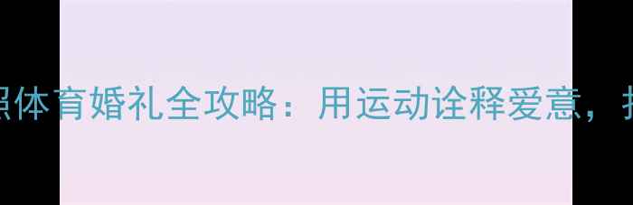图片 🔥羽毛球夫妻婚纱照体育婚礼全攻略：用运动诠释爱意，打造专属浪漫记忆🔥