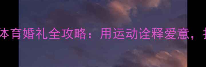 图片 🔥羽毛球夫妻婚纱照体育婚礼全攻略：用运动诠释爱意，打造专属浪漫记忆🔥2