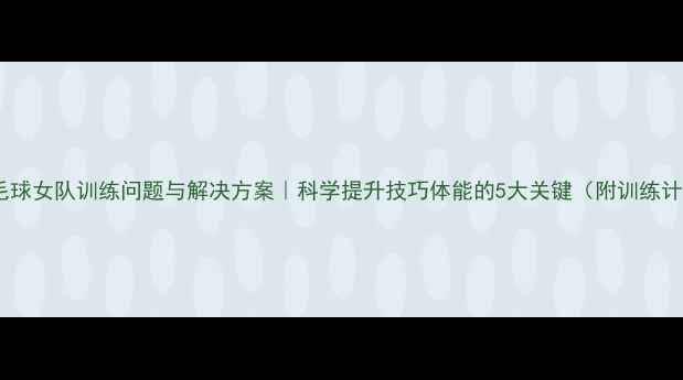 图片 🔥羽毛球女队训练问题与解决方案｜科学提升技巧体能的5大关键（附训练计划）2