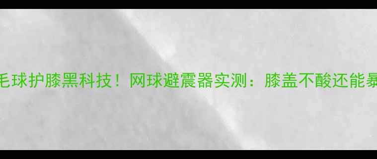 图片 🔥羽毛球护膝黑科技！网球避震器实测：膝盖不酸还能暴扣🔥