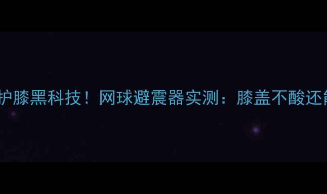 图片 🔥羽毛球护膝黑科技！网球避震器实测：膝盖不酸还能暴扣🔥2