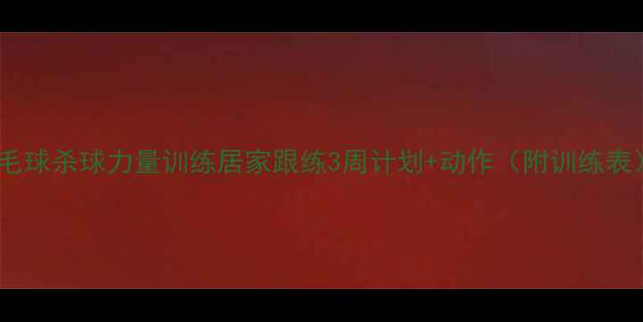 图片 🔥羽毛球杀球力量训练居家跟练3周计划+动作（附训练表）💪1