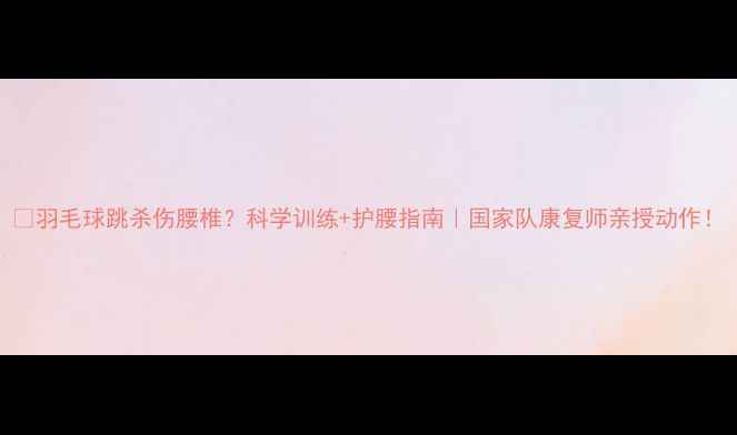 图片 🔥羽毛球跳杀伤腰椎？科学训练+护腰指南｜国家队康复师亲授动作！