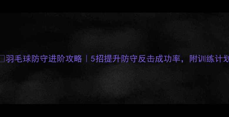 图片 🔥羽毛球防守进阶攻略｜5招提升防守反击成功率，附训练计划