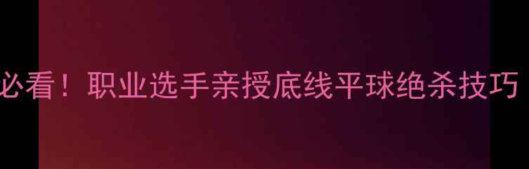 图片 🔥羽毛球零基础必看！职业选手亲授底线平球绝杀技巧（附动作分解）2