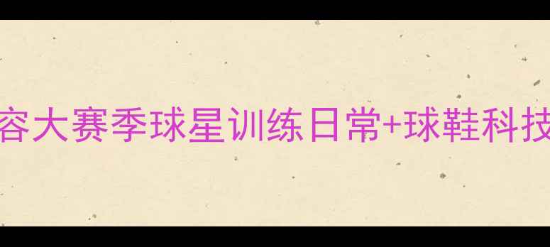 图片 🔥耐克CBA全明星阵容大赛季球星训练日常+球鞋科技解锁你的运动基因1
