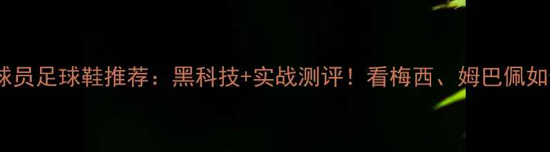 图片 🔥职业球员足球鞋推荐：黑科技+实战测评！看梅西、姆巴佩如何选鞋1