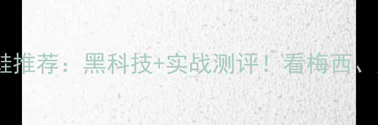 图片 🔥职业球员足球鞋推荐：黑科技+实战测评！看梅西、姆巴佩如何选鞋2