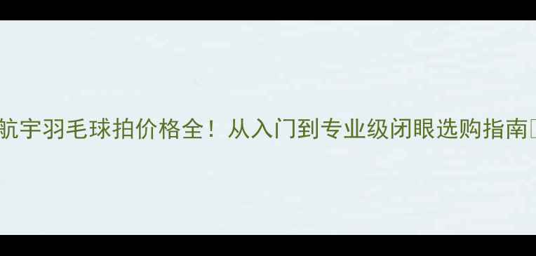 图片 🔥航宇羽毛球拍价格全！从入门到专业级闭眼选购指南🔥2