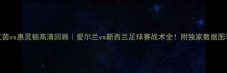 图片 🔥艾茵vs惠灵顿高清回顾｜爱尔兰vs新西兰足球赛战术全！附独家数据图表📊