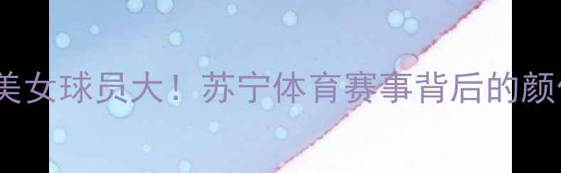 图片 🔥苏宁杯足球赛高颜值美女球员大！苏宁体育赛事背后的颜值与实力双在线女神🔥1