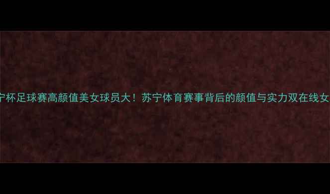 图片 🔥苏宁杯足球赛高颜值美女球员大！苏宁体育赛事背后的颜值与实力双在线女神🔥2