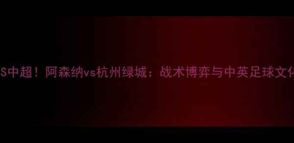 图片 🔥英超VS中超！阿森纳vs杭州绿城：战术博弈与中英足球文化碰撞🔥