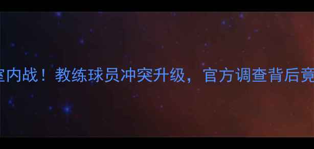 图片 🔥英超惊现更衣室内战！教练球员冲突升级，官方调查背后竟藏惊天内幕？🔥2