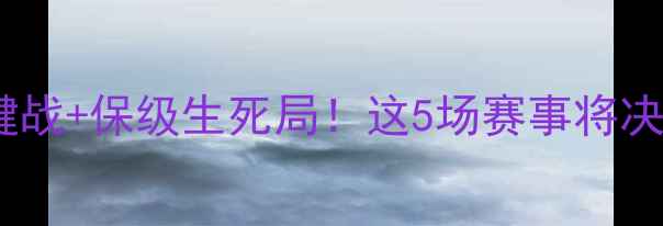 图片 🔥英超焦点战前瞻：争四关键战+保级生死局！这5场赛事将决定赛季走向（附观赛指南）1