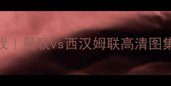 图片 🔥英超焦点战｜曼联vs西汉姆联高清图集+战术全🔥1