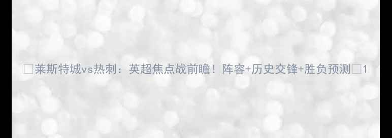 图片 🔥莱斯特城vs热刺：英超焦点战前瞻！阵容+历史交锋+胜负预测🔥1