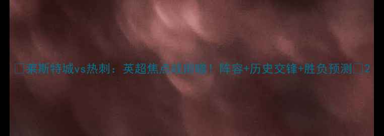 图片 🔥莱斯特城vs热刺：英超焦点战前瞻！阵容+历史交锋+胜负预测🔥2