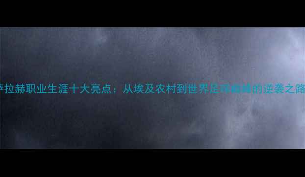 图片 🔥萨拉赫职业生涯十大亮点：从埃及农村到世界足球巅峰的逆袭之路🔥1