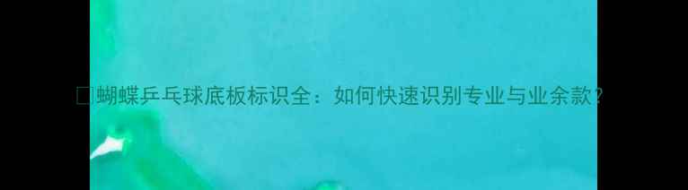 图片 🔥蝴蝶乒乓球底板标识全：如何快速识别专业与业余款？