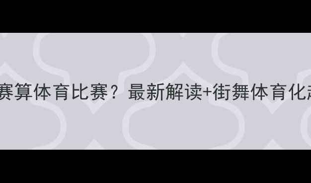 图片 🔥街舞比赛算体育比赛？最新解读+街舞体育化趋势全🔥2