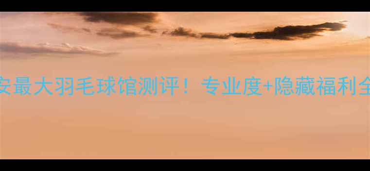 图片 🔥西安最大羽毛球馆测评！专业度+隐藏福利全公开