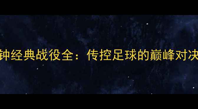 图片 🔥西班牙90分钟经典战役全：传控足球的巅峰对决与战术密码🔥