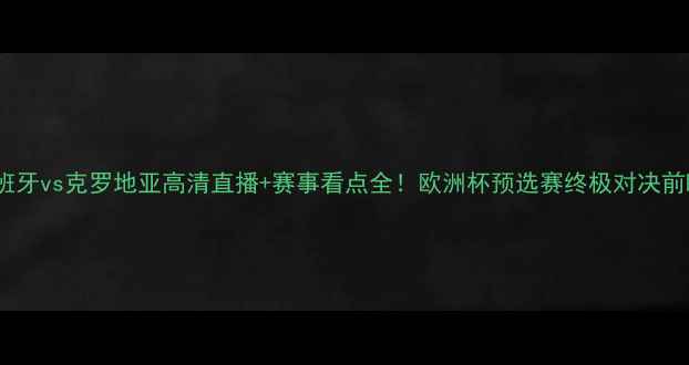 图片 🔥西班牙vs克罗地亚高清直播+赛事看点全！欧洲杯预选赛终极对决前瞻⚽1