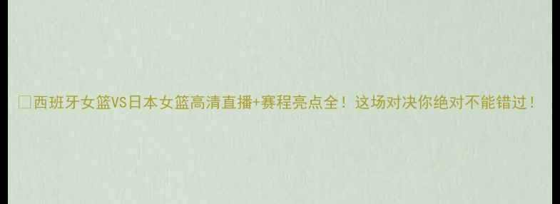 图片 🔥西班牙女篮VS日本女篮高清直播+赛程亮点全！这场对决你绝对不能错过！