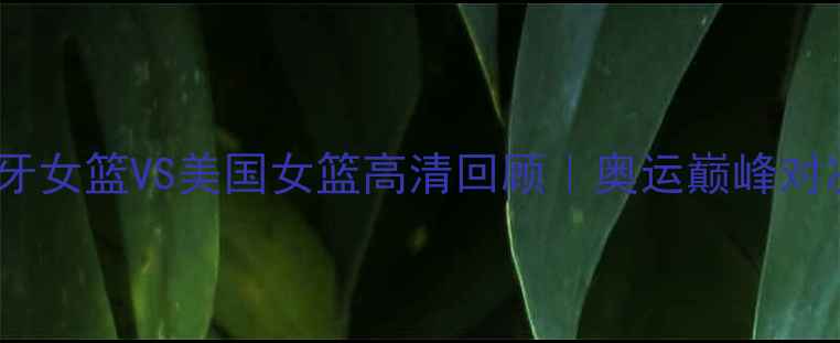 图片 🔥西班牙女篮VS美国女篮高清回顾｜奥运巅峰对决全💥2