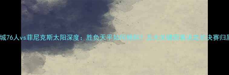 图片 🔥费城76人vs菲尼克斯太阳深度：胜负天平如何倾斜？五大关键因素决定总决赛归属🔥2