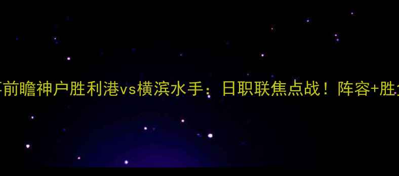 图片 🔥赛事前瞻神户胜利港vs横滨水手：日职联焦点战！阵容+胜负预测