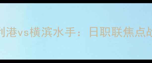 图片 🔥赛事前瞻神户胜利港vs横滨水手：日职联焦点战！阵容+胜负预测1