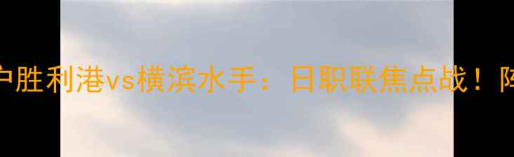 图片 🔥赛事前瞻神户胜利港vs横滨水手：日职联焦点战！阵容+胜负预测2