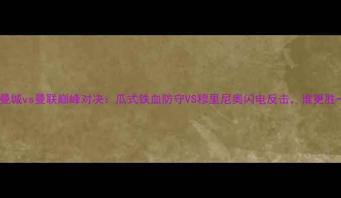 图片 🔥赛季曼城vs曼联巅峰对决：瓜式铁血防守VS穆里尼奥闪电反击，谁更胜一筹？1