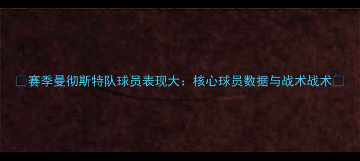 图片 🔥赛季曼彻斯特队球员表现大：核心球员数据与战术战术🔥