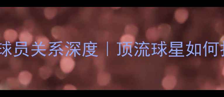 图片 🔥赛季最佳阵容球员关系深度｜顶流球星如何打造冠军朋友圈1