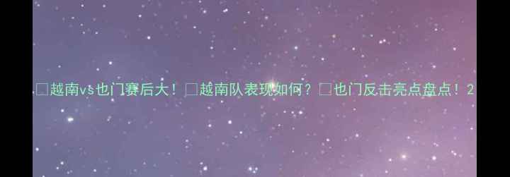 图片 🔥越南vs也门赛后大！🔥越南队表现如何？🎯也门反击亮点盘点！2