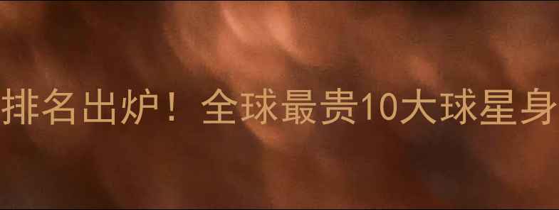 图片 🔥足坛天价转会排名出炉！全球最贵10大球星身价及背后故事🔥