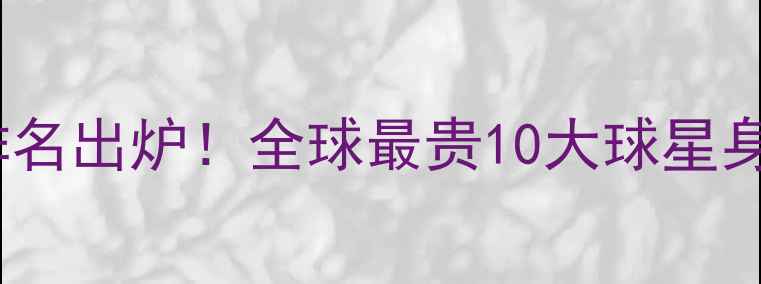 图片 🔥足坛天价转会排名出炉！全球最贵10大球星身价及背后故事🔥1
