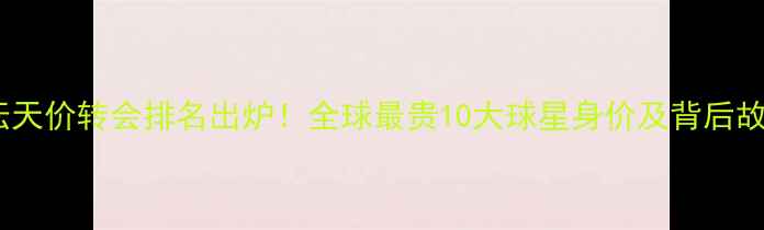 图片 🔥足坛天价转会排名出炉！全球最贵10大球星身价及背后故事🔥2