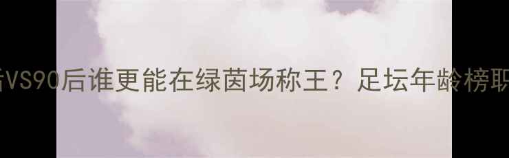 图片 🔥足坛年龄排名大！00后VS90后谁更能在绿茵场称王？足坛年龄榜职业球员寿命足球大数据2