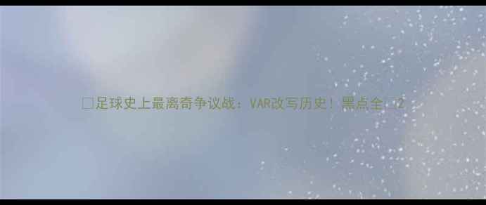 图片 🔥足球史上最离奇争议战：VAR改写历史！黑点全🔥2