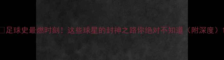 图片 🔥足球史最燃时刻！这些球星的封神之路你绝对不知道（附深度）1