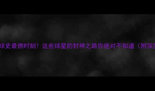 图片 🔥足球史最燃时刻！这些球星的封神之路你绝对不知道（附深度）2